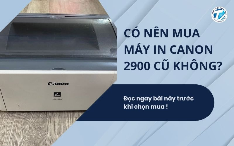 Có nên mua máy in Canon 2900 cũ không? Đọc ngay bài này trước khi chọn mua